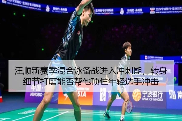 汪顺新赛季混合泳备战进入冲刺期，转身细节打磨能否帮他顶住年轻选手冲击